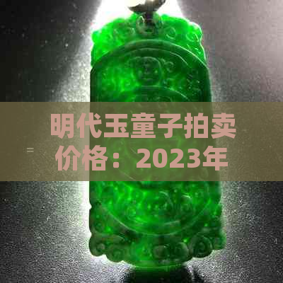 明代玉童子拍卖价格：2023年拍卖价目表与价值评估