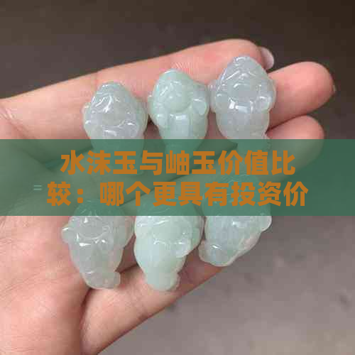 水沫玉与岫玉价值比较：哪个更具有投资价值？