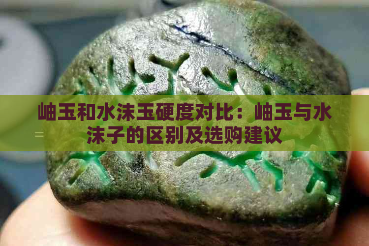 岫玉和水沫玉硬度对比：岫玉与水沫子的区别及选购建议