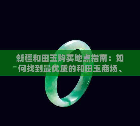 新疆和田玉购买地点指南：如何找到更优质的和田玉商场、网店及当地市场