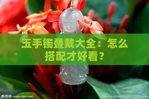 玉手镯叠戴大全：怎么搭配才好看？