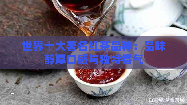 世界十大著名红茶品种：品味醇厚口感与独特香气