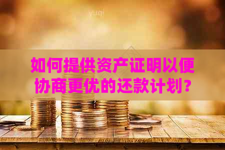 如何提供资产证明以便协商更优的还款计划？