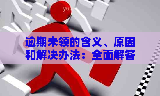 逾期未领的含义、原因和解决办法：全面解答用户关于逾期未领取的各种疑问