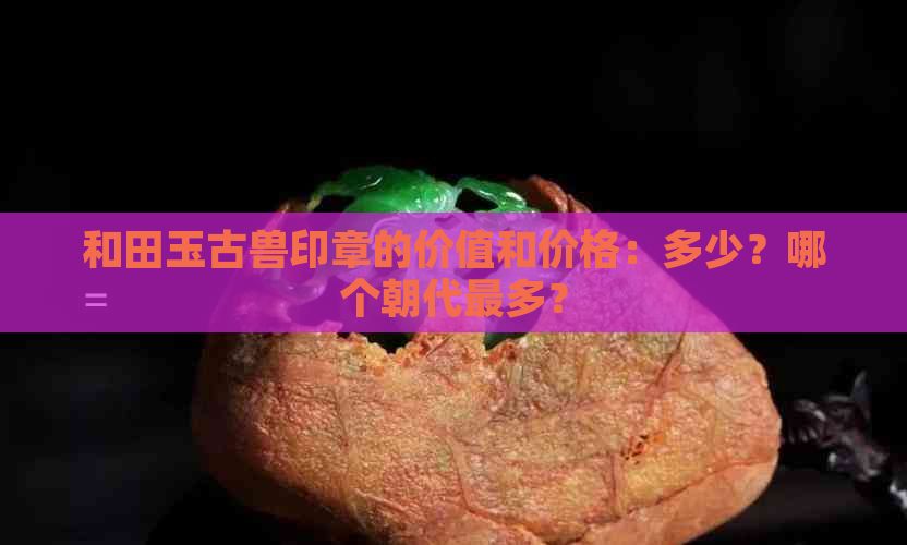 和田玉古兽印章的价值和价格：多少？哪个朝代最多？