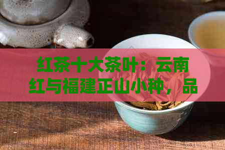 红茶十大茶叶：云南红与福建正山小种，品尝传统与现代工艺的完美融合