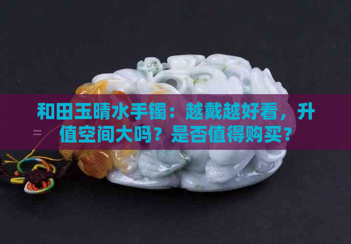 和田玉晴水手镯：越戴越好看，升值空间大吗？是否值得购买？