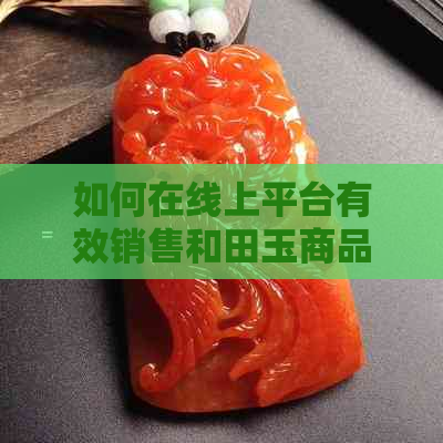 如何在线上平台有效销售和田玉商品：策略与技巧