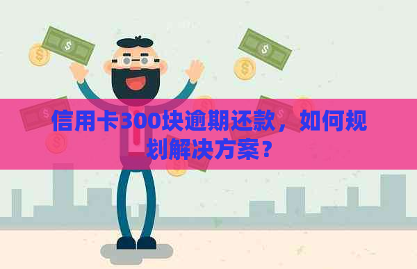 信用卡300块逾期还款，如何规划解决方案？