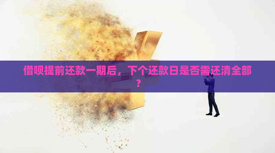 借呗提前还款一期后，下个还款日是否需还清全部？