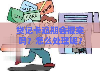 贷记卡逾期会报案吗？怎么处理呢？