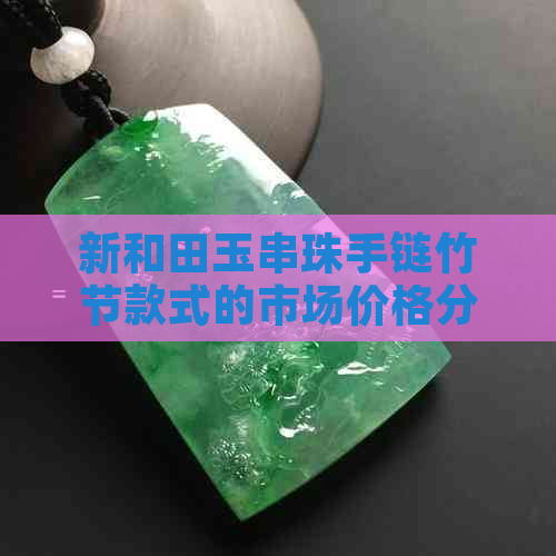 新和田玉串珠手链竹节款式的市场价格分析，你了解吗？