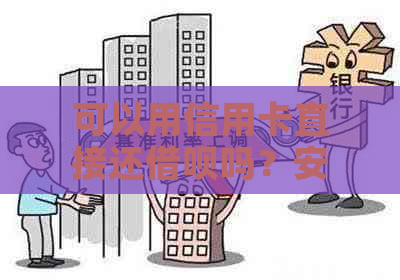 可以用信用卡直接还借呗吗？安全吗？可以用信用卡还支付宝借呗么？