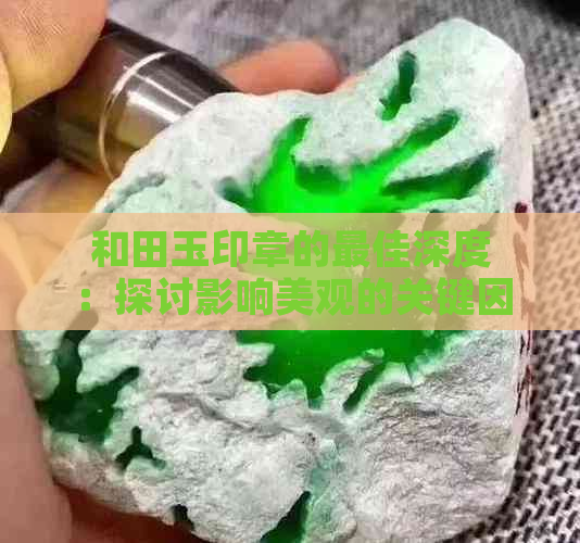 和田玉印章的更佳深度：探讨影响美观的关键因素