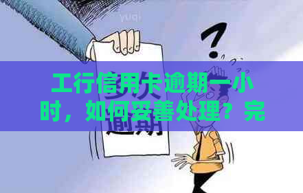 工行信用卡逾期一小时，如何妥善处理？完整解决方案及应对策略大公开！