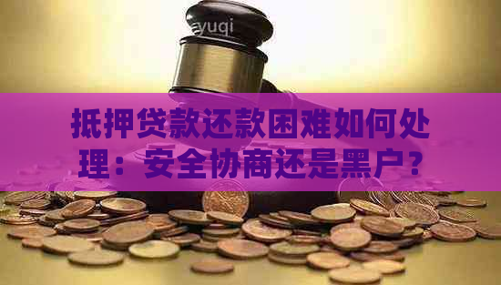 抵押贷款还款困难如何处理：安全协商还是黑户？