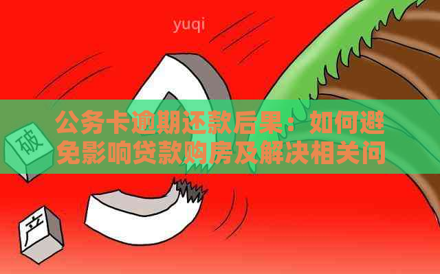 公务卡逾期还款后果：如何避免影响贷款购房及解决相关问题