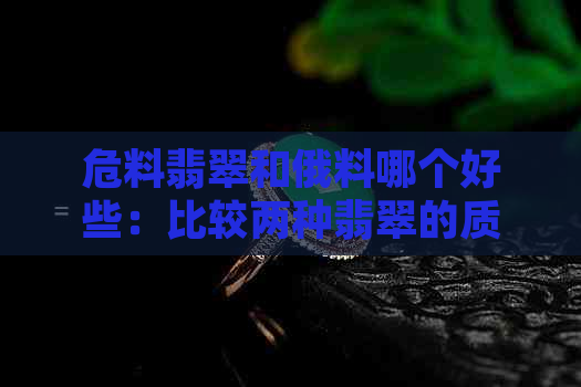 危料翡翠和俄料哪个好些：比较两种翡翠的质量和价值