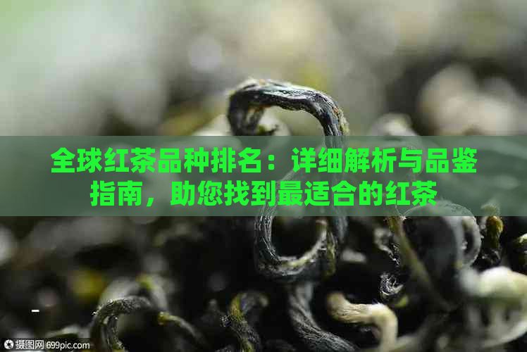 全球红茶品种排名：详细解析与品鉴指南，助您找到最适合的红茶