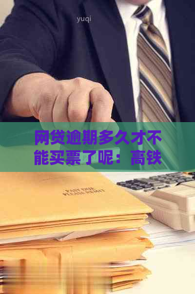 网贷逾期多久才不能买票了呢：高铁、飞机、买房全面解析