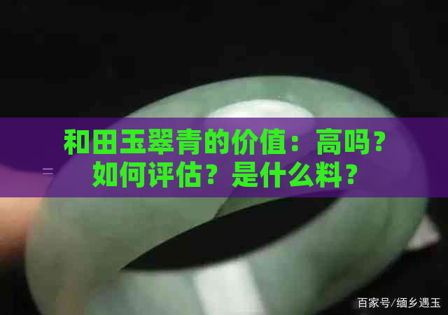 和田玉翠青的价值：高吗？如何评估？是什么料？