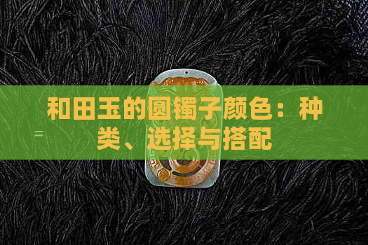 和田玉的圆镯子颜色：种类、选择与搭配