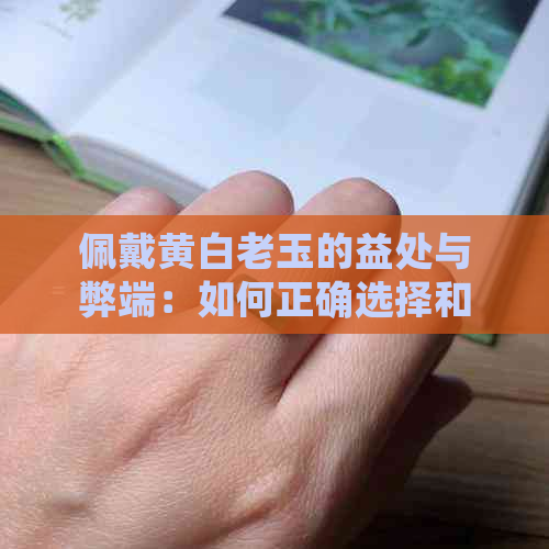 佩戴黄白老玉的益处与弊端：如何正确选择和使用？