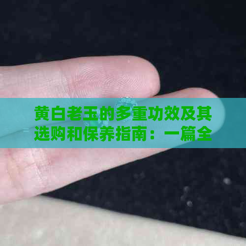 黄白老玉的多重功效及其选购和保养指南：一篇全面的解析