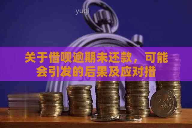 关于借呗逾期未还款，可能会引发的后果及应对措