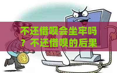 不还借呗会坐牢吗？不还借呗的后果有哪些？