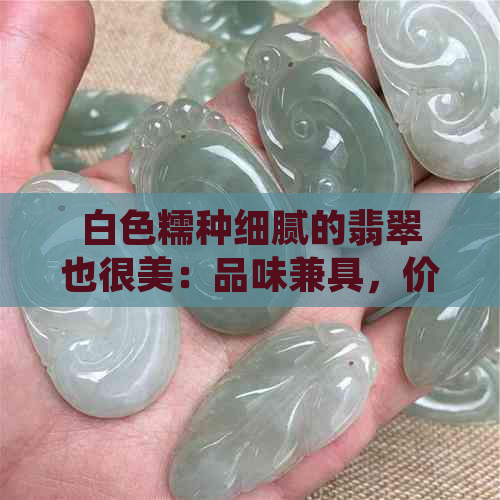 白色糯种细腻的翡翠也很美：品味兼具，价值不菲