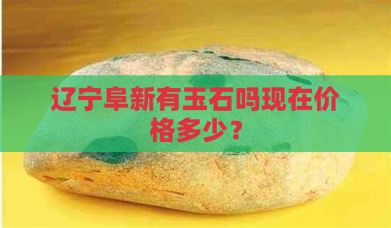 辽宁阜新有玉石吗现在价格多少？