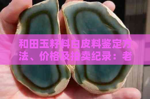 和田玉籽料白皮料鉴定方法、价格及拍卖纪录：老断口为何形成白皮？