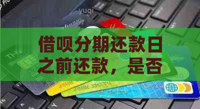 借呗分期还款日之前还款，是否可行？还款日期提前还是后？