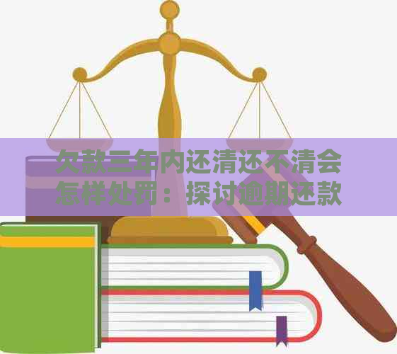 欠款三年内还清还不清会怎样处罚：探讨逾期还款后果