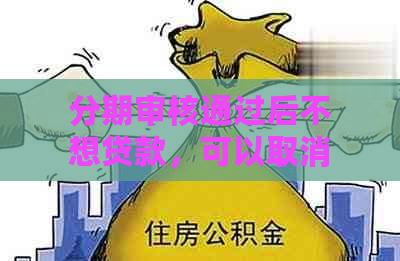 分期审核通过后不想贷款，可以取消吗？