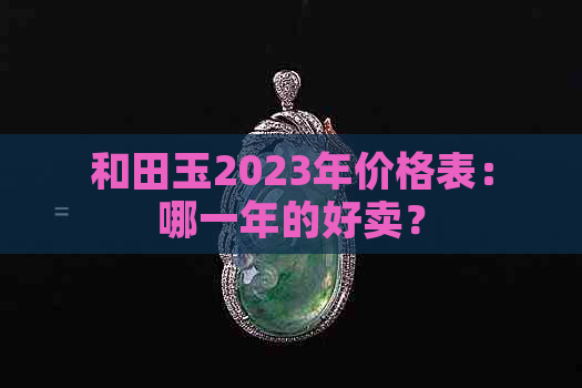 和田玉2023年价格表：哪一年的好卖？