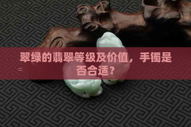 翠绿的翡翠等级及价值，手镯是否合适？