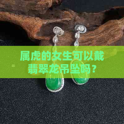 属虎的女生可以戴翡翠龙吊坠吗？