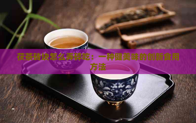 茯茶砖块怎么弄碎吃：一种健美味的创新食用方法