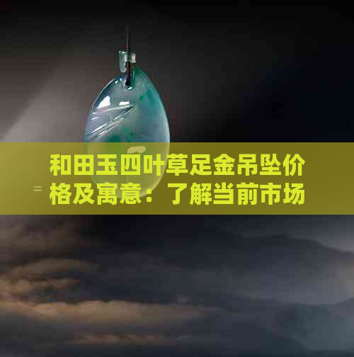 和田玉四叶草足金吊坠价格及寓意：了解当前市场行情和文化内涵。