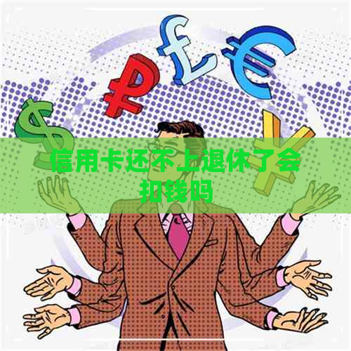 信用卡还不上退休了会扣钱吗