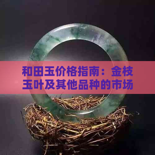 和田玉价格指南：金枝玉叶及其他品种的市场行情分析