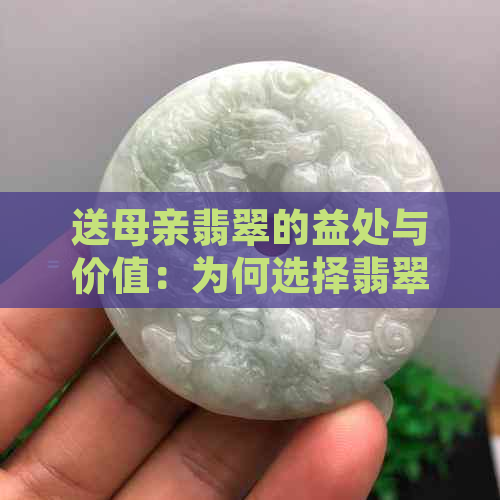 送母亲翡翠的益处与价值：为何选择翡翠作为礼物？如何挑选合适的翡翠饰品？