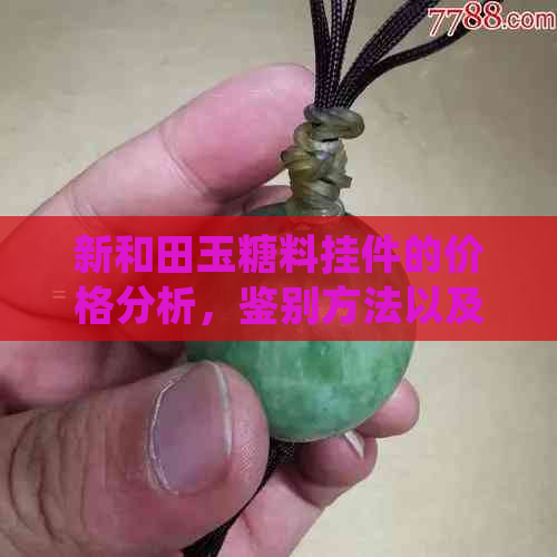 新和田玉糖料挂件的价格分析，鉴别方法以及市场趋势