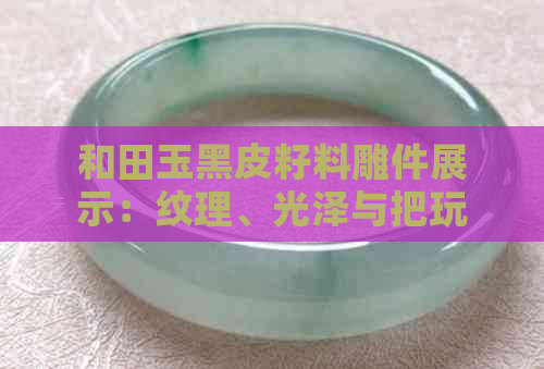 和田玉黑皮籽料雕件展示：纹理、光泽与把玩效果详解