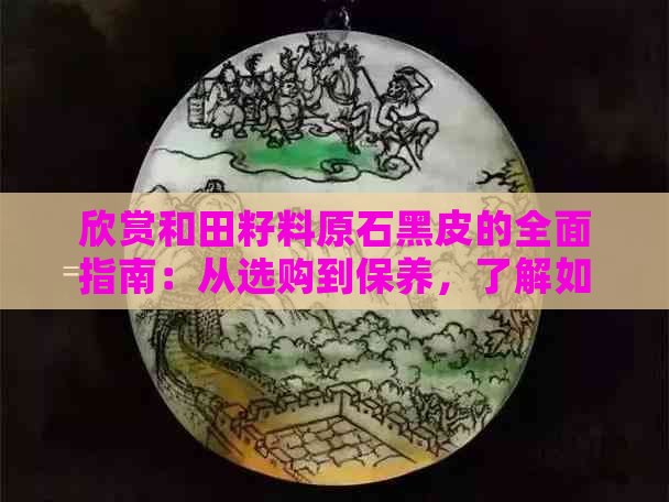 欣赏和田籽料原石黑皮的全面指南：从选购到保养，了解如何鉴别和田玉的质量