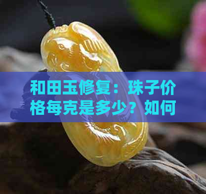 和田玉修复：珠子价格每克是多少？如何评估其价值？