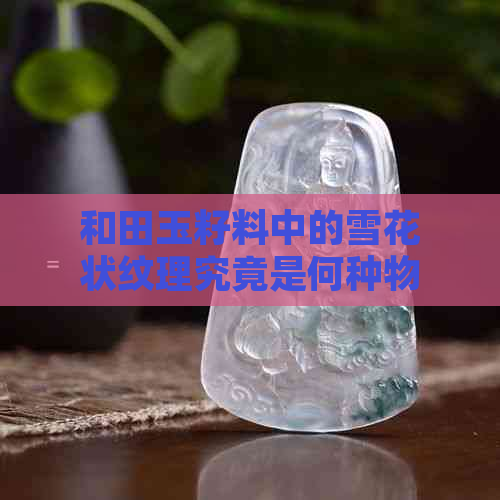 和田玉籽料中的雪花状纹理究竟是何种物质？是棉花还是其他成分？