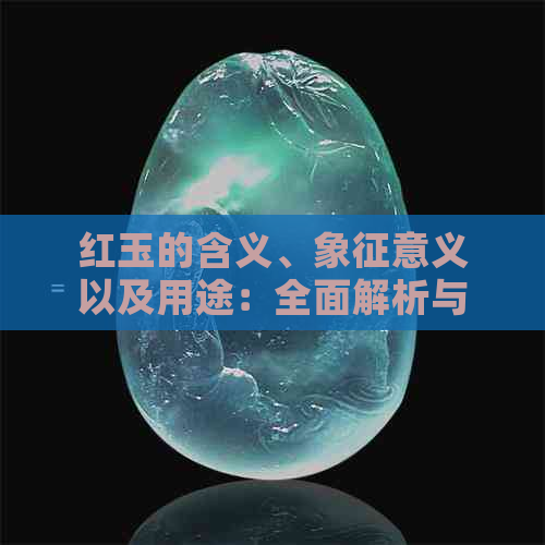 红玉的含义、象征意义以及用途：全面解析与探讨